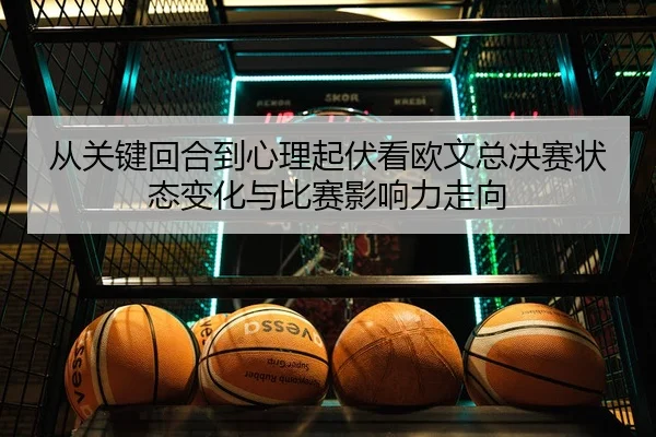 从关键回合到心理起伏看欧文总决赛状态变化与比赛影响力走向
