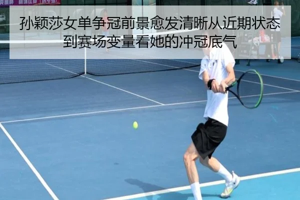 孙颖莎女单争冠前景愈发清晰从近期状态到赛场变量看她的冲冠底气